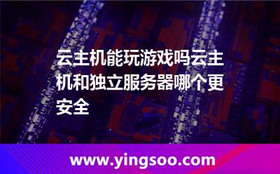云主机能玩游戏吗云主机和独立服务器哪个更安全
