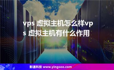 vps 虚拟主机怎么样vps 虚拟主机有什么作用