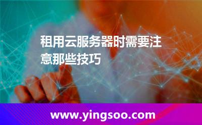租用云服务器时需要注意那些技巧