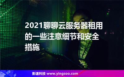 2021聊聊云服务器租用的一些注意细节和安全措施