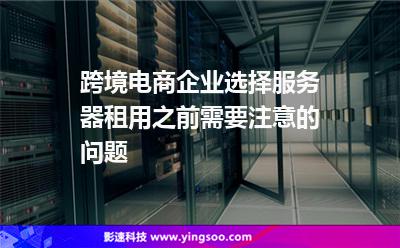 跨境电商企业选择服务器租用之前需要注意的问题