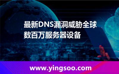 最新DNS漏洞威胁全球数百万服务器设备