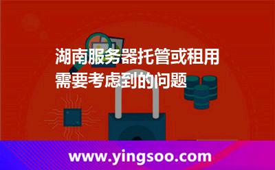 湖南服务器托管或租用需要考虑到的问题