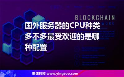 国外服务器的CPU种类多不多最受欢迎的是哪种配置