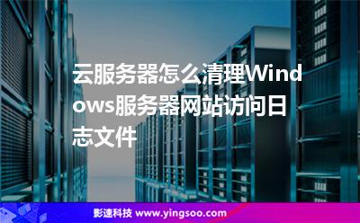 云服务器怎么清理Windows服务器网站访问日志文件