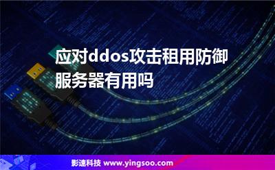 应对ddos攻击，租用防御服务器有用吗?