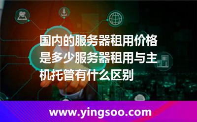 国内的服务器租用价格是多少服务器租用与主机托管有什么区别