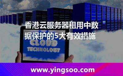 香港云服务器租用中，数据保护的5大有效措施