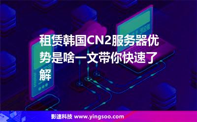 租赁韩国CN2服务器优势是啥一文带你快速了解