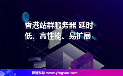 香港站群服务器 延时低、高性能、易扩展