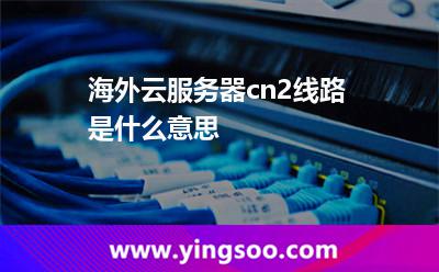 海外云服务器cn2线路是什么意思