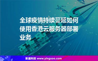 全球疫情持续蔓延，如何使用香港云服务器部署业务