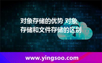 对象存储的优势 对象存储和文件存储的区别