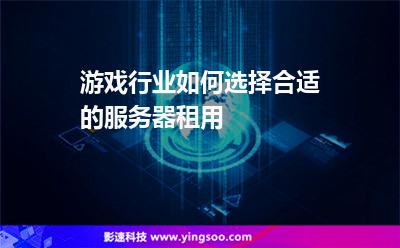 游戏行业如何选择合适的服务器租用