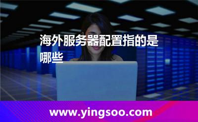 海外服务器配置指的是哪些