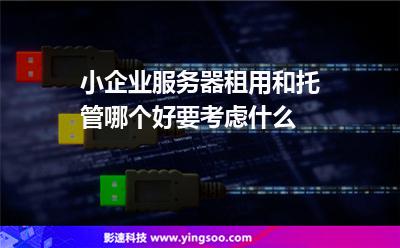 小企业服务器租用和托管哪个好要考虑什么