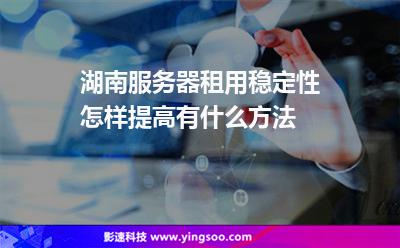 湖南服务器租用稳定性怎样提高有什么方法