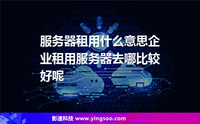 服务器租用什么意思企业租用服务器去哪比较好呢