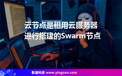 云节点是租用云服务器进行搭建的Swarm节点