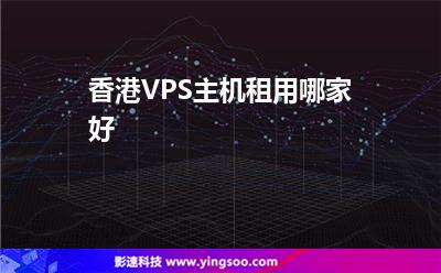 香港VPS主机租用哪家好