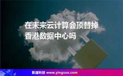 在未来，云计算会顶替掉香港数据中心吗
