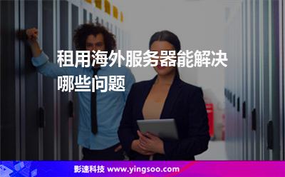 租用海外服务器能解决哪些问题