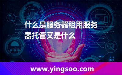 什么是服务器租用服务器托管又是什么