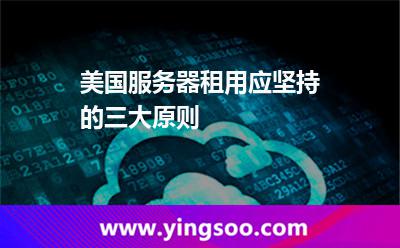 美国服务器租用应坚持的三大原则