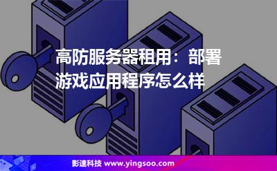 高防服务器租用：部署游戏应用程序怎么样