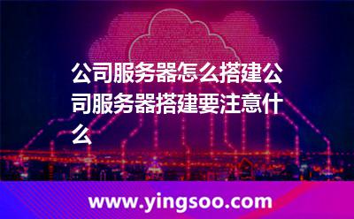 公司服务器怎么搭建，公司服务器搭建要注意什么