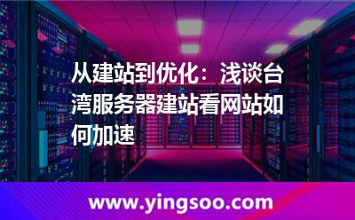 从建站到优化：浅谈台湾服务器建站看网站如何加速