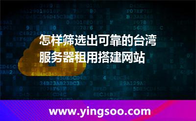 怎样筛选出可靠的台湾服务器租用搭建网站