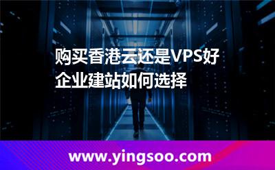 购买香港云还是VPS好企业建站如何选择