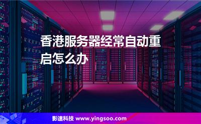 香港服务器经常自动重启怎么办