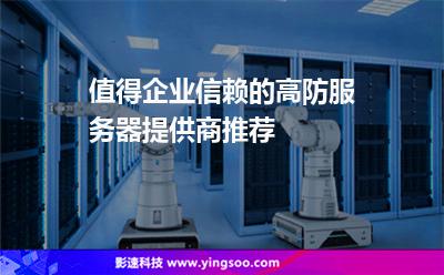 值得企业信赖的高防服务器提供商推荐