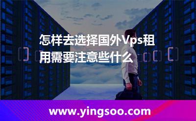 怎样去选择国外Vps租用，需要注意些什么