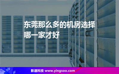 东莞那么多的机房选择哪一家才好