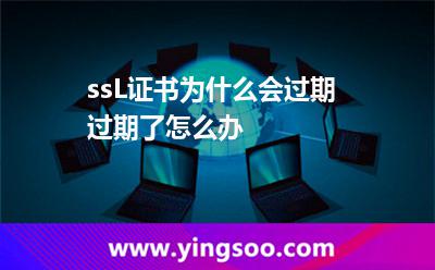 ssL证书为什么会过期?过期了怎么办?
