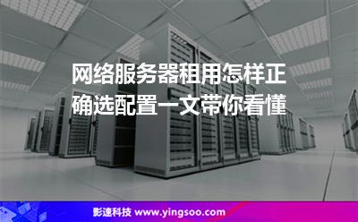 网络服务器租用怎样正确选配置一文带你看懂