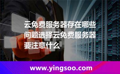 云免费服务器存在哪些问题选择云免费服务器要注意什么