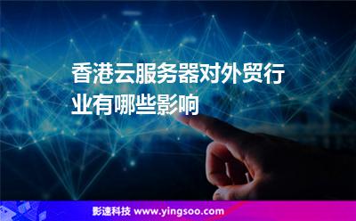 香港云服务器对外贸行业有哪些影响