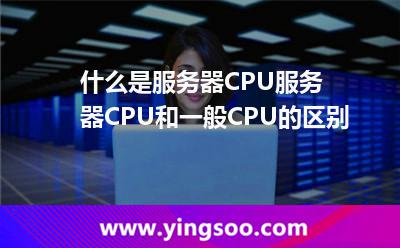 什么是服务器CPU服务器CPU和一般CPU的区别