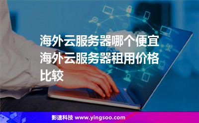 海外云服务器哪个便宜海外云服务器租用价格比较