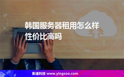 韩国服务器租用怎么样性价比高吗