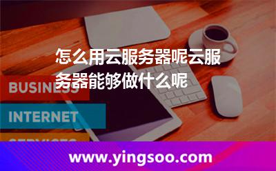 怎么用云服务器呢云服务器能够做什么呢