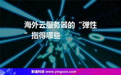 海外云服务器的“弹性”指得哪些