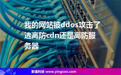 我的网站被ddos攻击了，选高防cdn还是高防服务器?