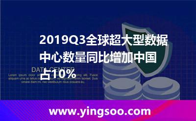 2019Q3全球超大型数据中心数量同比增加，中国占10%