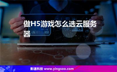 做H5游戏怎么选云服务器