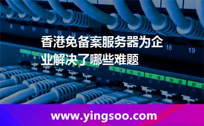 香港免备案服务器为企业解决了哪些难题
